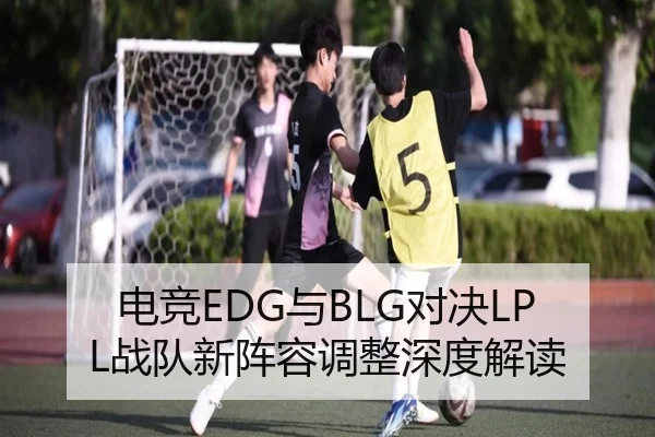 电竞EDG与BLG对决LPL战队新阵容调整深度解读